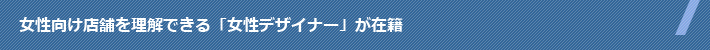 女性向け店舗を理解できる「女性デザイナー」が在籍